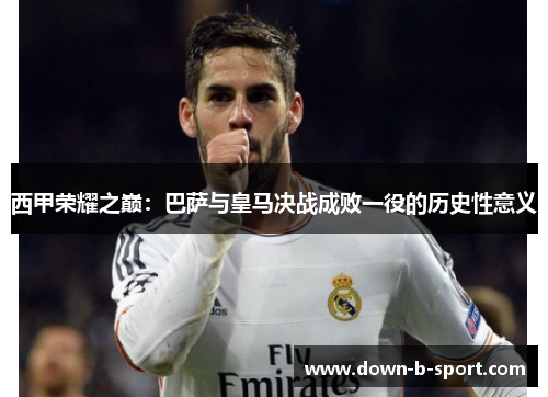 西甲荣耀之巅：巴萨与皇马决战成败一役的历史性意义