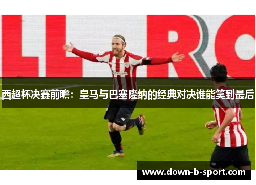 西超杯决赛前瞻：皇马与巴塞隆纳的经典对决谁能笑到最后