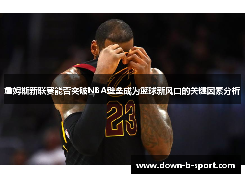 詹姆斯新联赛能否突破NBA壁垒成为篮球新风口的关键因素分析