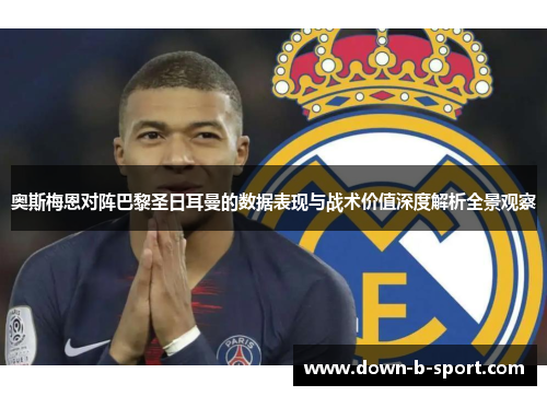 奥斯梅恩对阵巴黎圣日耳曼的数据表现与战术价值深度解析全景观察