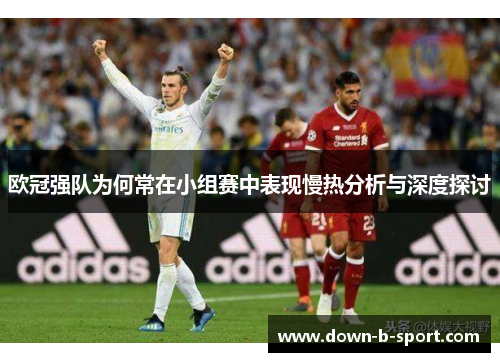 欧冠强队为何常在小组赛中表现慢热分析与深度探讨