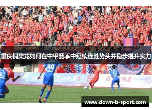 重庆铜梁龙如何在中甲赛季中延续连胜势头并稳步提升实力