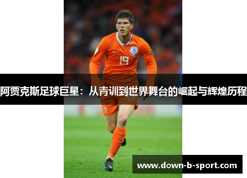 阿贾克斯足球巨星：从青训到世界舞台的崛起与辉煌历程