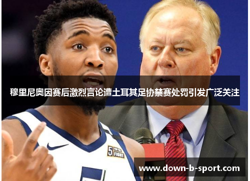 穆里尼奥因赛后激烈言论遭土耳其足协禁赛处罚引发广泛关注