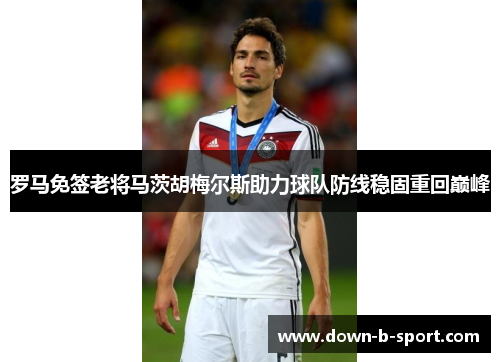 罗马免签老将马茨胡梅尔斯助力球队防线稳固重回巅峰