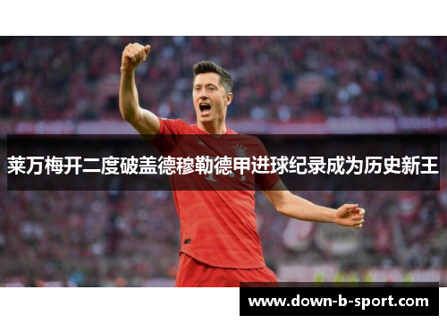 莱万梅开二度破盖德穆勒德甲进球纪录成为历史新王