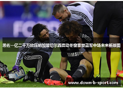 恩佐一亿二千万欧压哨加盟切尔西震动冬窗重塑蓝军中场未来新版图