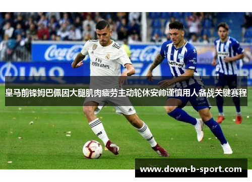 皇马前锋姆巴佩因大腿肌肉疲劳主动轮休安帅谨慎用人备战关键赛程
