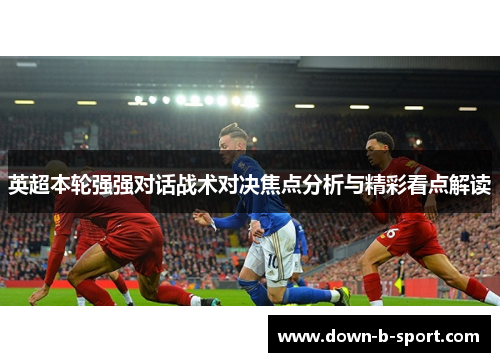 英超本轮强强对话战术对决焦点分析与精彩看点解读